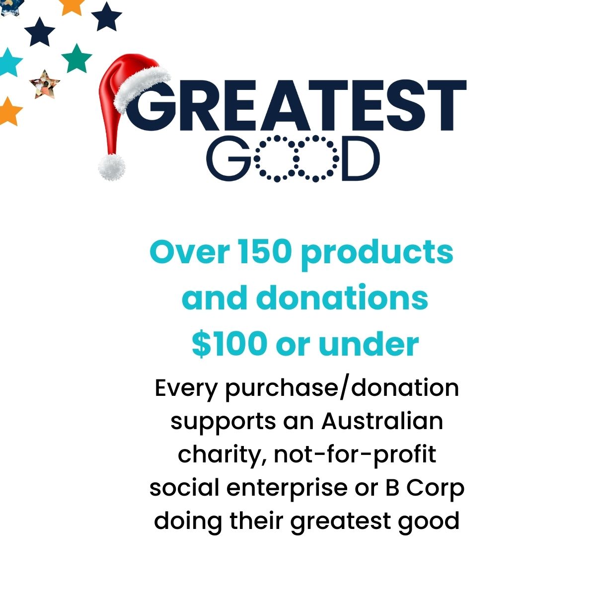 The Greatest Good logo with a Santa hat. Below, the text reads: 'Over 150 products and donations $100 or under. Every purchase/donation supports an Australian charity, not-for-profit social enterprise or B Corp doing their greatest good.' The text is displayed on a white background with decorative stars in the top corners