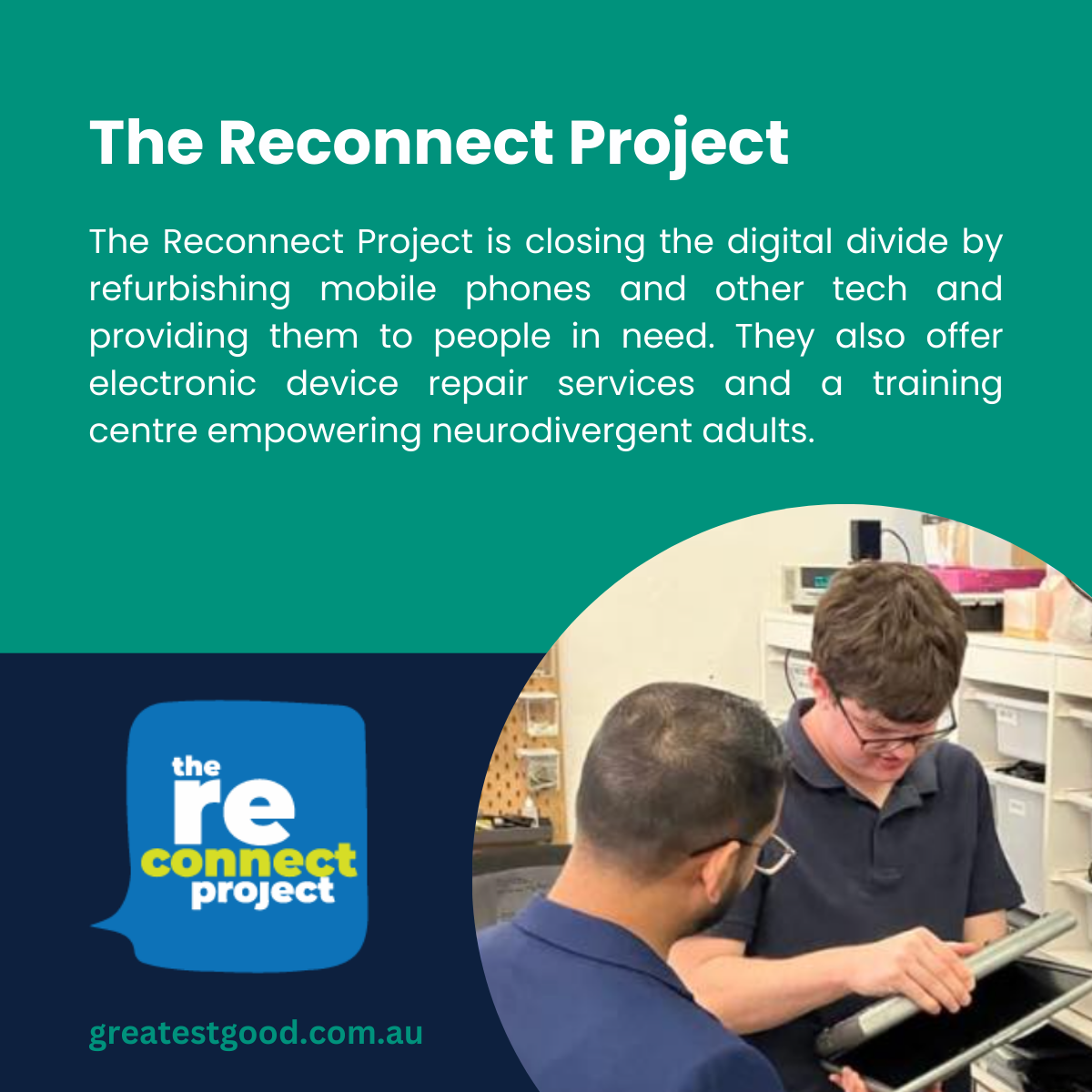 A teal-green background highlighting The Reconnect Project, which refurbishes mobile phones and tech for those in need and offers repair services and training for neurodivergent adults. Features the Reconnect Project logo, a photo of two people collaborating on a technical device, and the Greatest Good website URL.