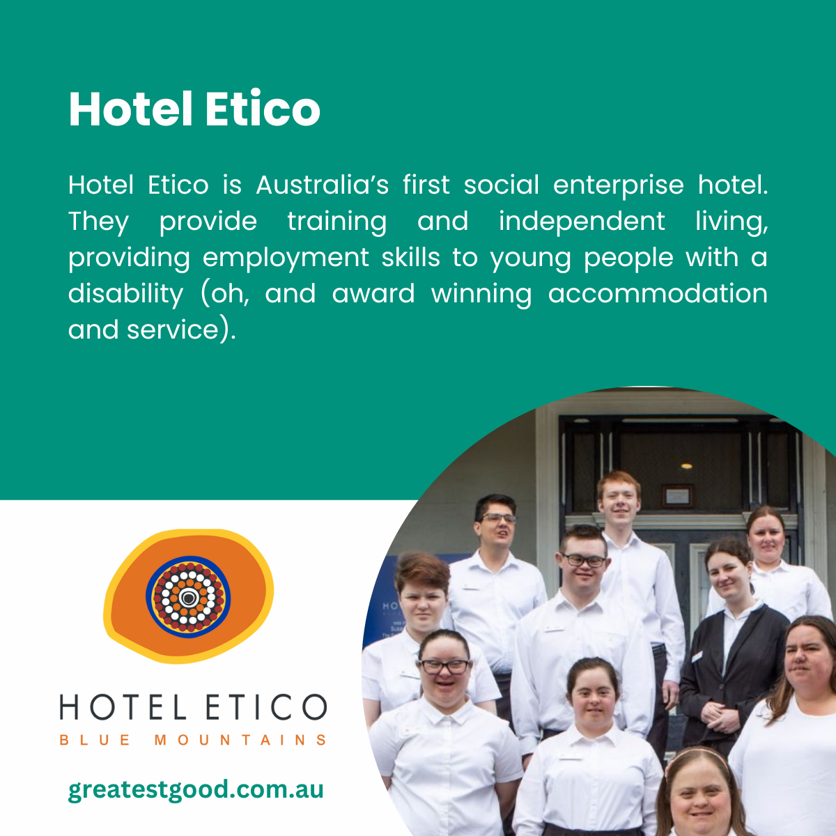 A teal-green background introducing Hotel Etico, Australia’s first social enterprise hotel, providing training and independent living skills for young people with disabilities. Features the Hotel Etico logo and a group photo of staff in professional uniforms smiling outside the hotel. The Greatest Good website URL is included.