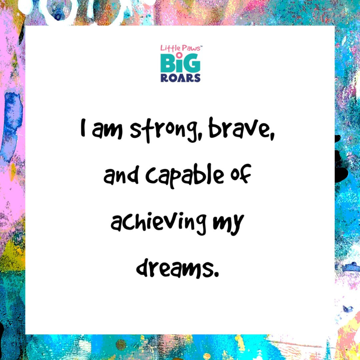 A colourful inspirational message with the Little Paws Big Roars logo on a white background surrounded by splashes of vibrant colours. The text reads: 'I am strong, brave, and capable of achieving my dreams